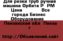 Для резки труб(ручная) машина Орбита-Р, РМ › Цена ­ 80 000 - Все города Бизнес » Оборудование   . Пензенская обл.,Пенза г.
